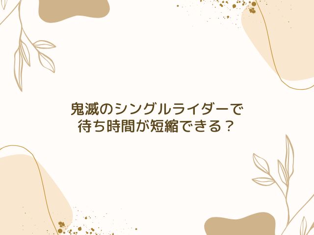 鬼滅　シングルライダー　待ち時間