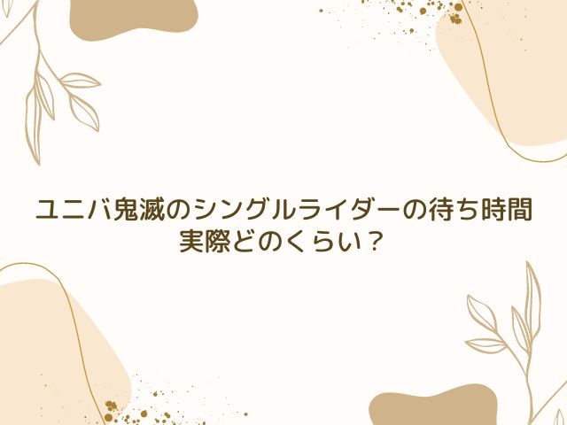 ユニバ　鬼滅　シングルライダー　待ち時間