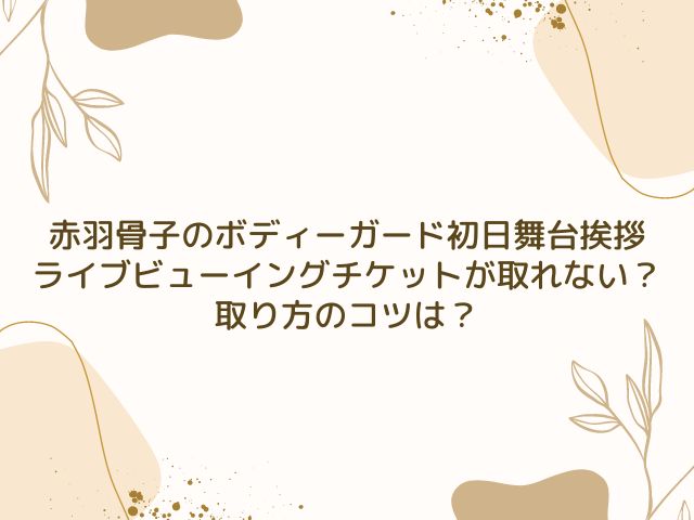 赤羽骨子のボディーガード　初日舞台挨拶　ライブビューイング　チケット　取り方