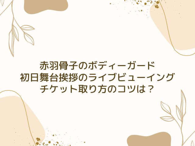 赤羽骨子のボディーガード　初日舞台挨拶　ライブビューイング　チケット　取り方