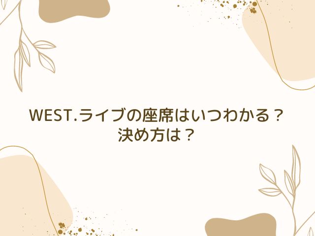 WEST.　ライブ　座席　いつわかる