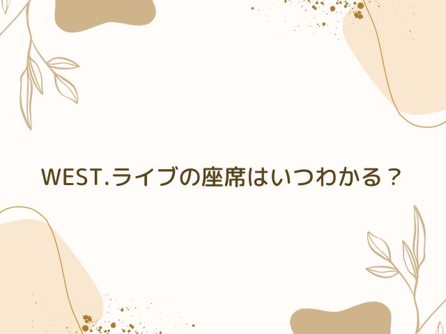 WEST.　ライブ　座席　いつわかる