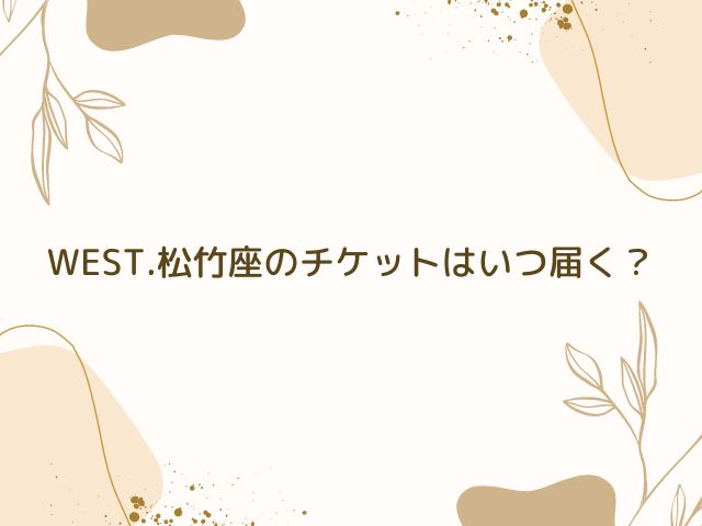 WEST.　松竹座　チケット　いつ届く