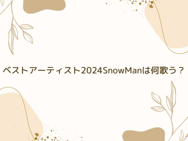 ベストアーティスト 2024 SnowMan 何歌う