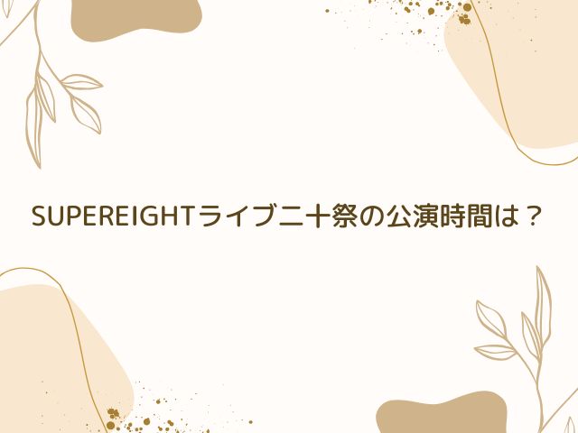 SUPEREIGHT　ライブ　公演時間