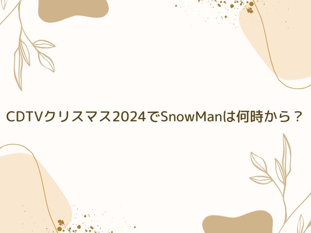 CDTV　クリスマス　2024　SnowMan　何時