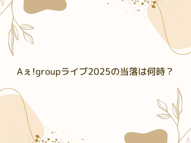 Aぇ!group　ライブ 2025　当落　何時